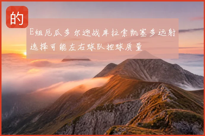E组厄瓜多尔迎战库拉索凯塞多远射选择可能左右球队控球质量
