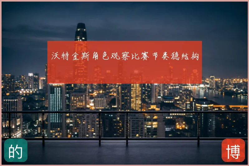 沃特金斯角色观察比赛节奏稳结构