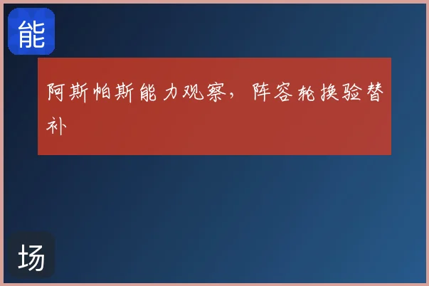 阿斯帕斯能力观察,阵容轮换验替补