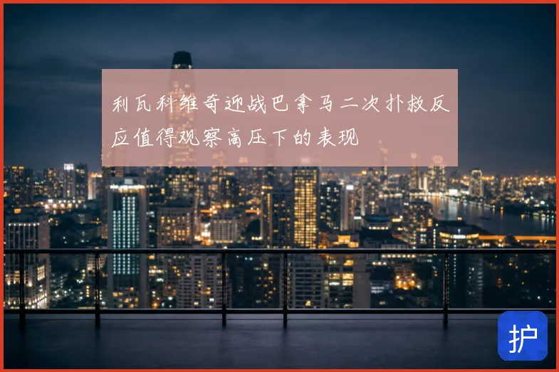 利瓦科维奇迎战巴拿马二次扑救反应值得观察高压下的表现