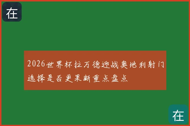 2026世界杯拉万德迎战奥地利射门选择是否更果断重点盘点