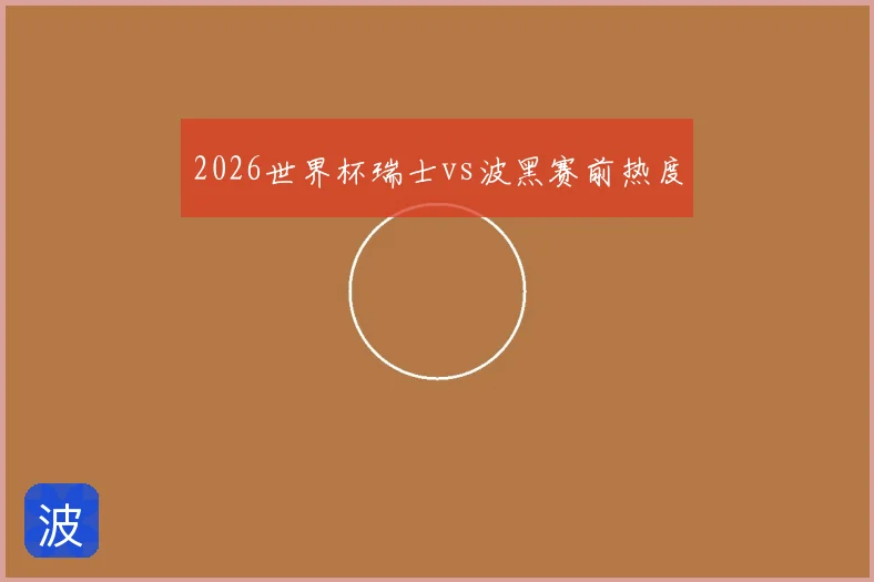 2026世界杯瑞士vs波黑赛前热度