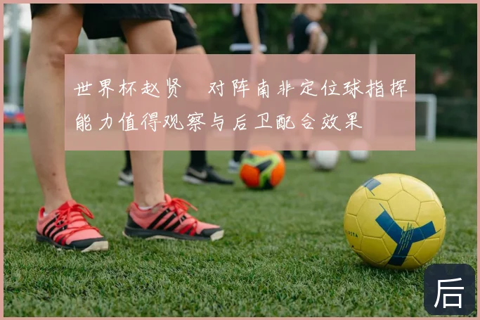 世界杯赵贤祐对阵南非定位球指挥能力值得观察与后卫配合效果