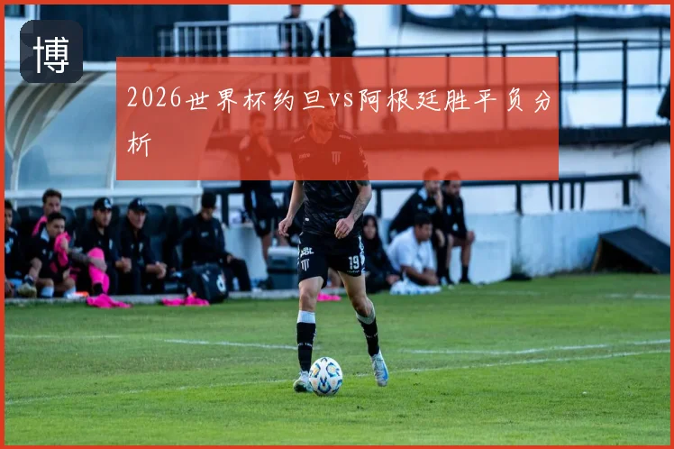 2026世界杯约旦vs阿根廷胜平负分析